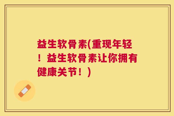 益生软骨素(重现年轻！益生软骨素让你拥有健康关节！)