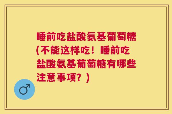 睡前吃盐酸氨基葡萄糖(不能这样吃！睡前吃盐酸氨基葡萄糖有哪些注意事项？)