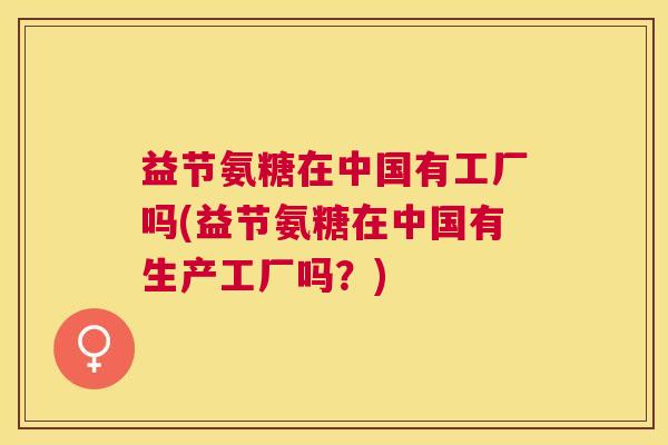益节氨糖在中国有工厂吗(益节氨糖在中国有生产工厂吗？)