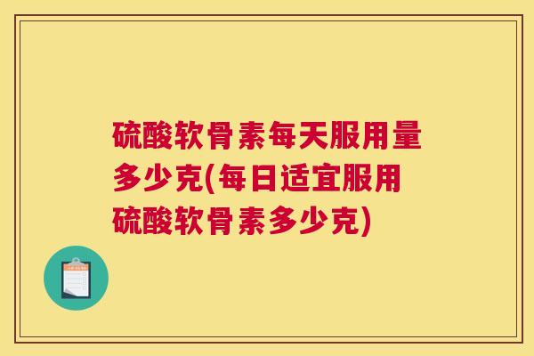 硫酸软骨素每天服用量多少克(每日适宜服用硫酸软骨素多少克)