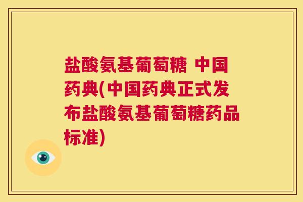 盐酸氨基葡萄糖 中国药典(中国药典正式发布盐酸氨基葡萄糖药品标准)