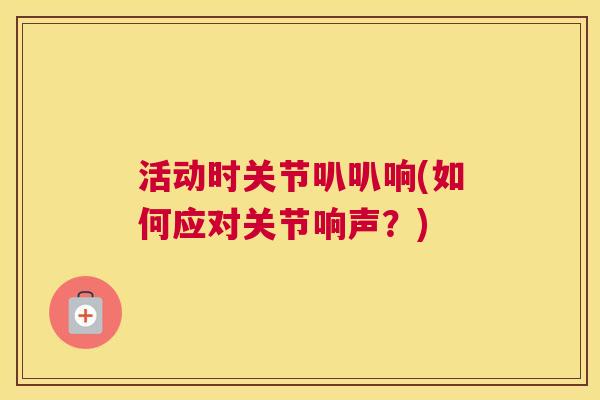 活动时关节叭叭响(如何应对关节响声？)