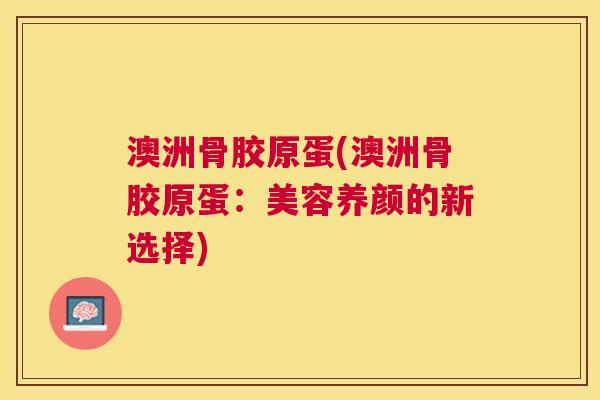 澳洲骨胶原蛋(澳洲骨胶原蛋：美容养颜的新选择)