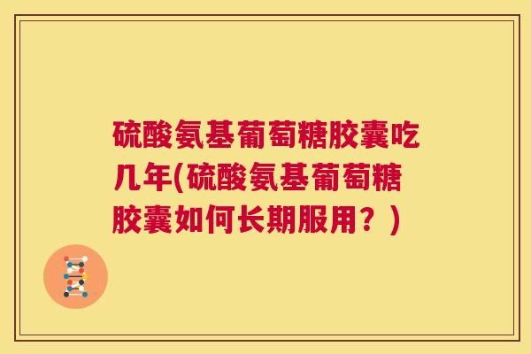 硫酸氨基葡萄糖胶囊吃几年(硫酸氨基葡萄糖胶囊如何长期服用？)