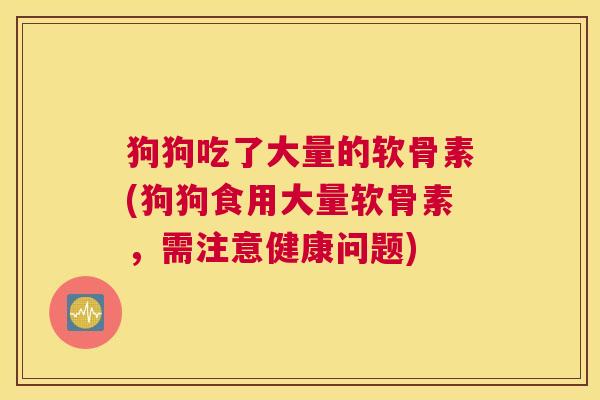 狗狗吃了大量的软骨素(狗狗食用大量软骨素，需注意健康问题)