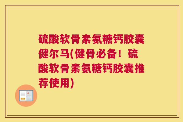 硫酸软骨素氨糖钙胶囊健尔马(健骨必备！硫酸软骨素氨糖钙胶囊推荐使用)