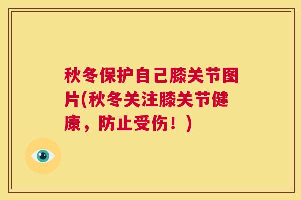 秋冬保护自己膝关节图片(秋冬关注膝关节健康，防止受伤！)
