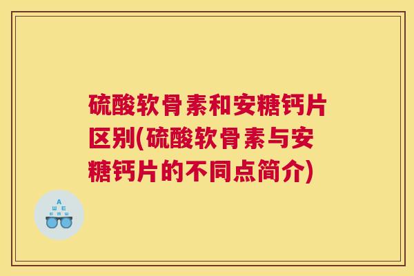 硫酸软骨素和安糖钙片区别(硫酸软骨素与安糖钙片的不同点简介)