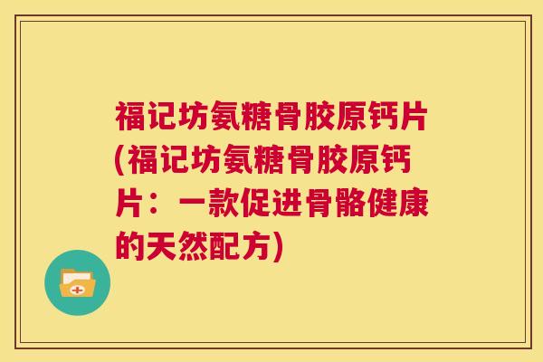 福记坊氨糖骨胶原钙片(福记坊氨糖骨胶原钙片：一款促进骨骼健康的天然配方)