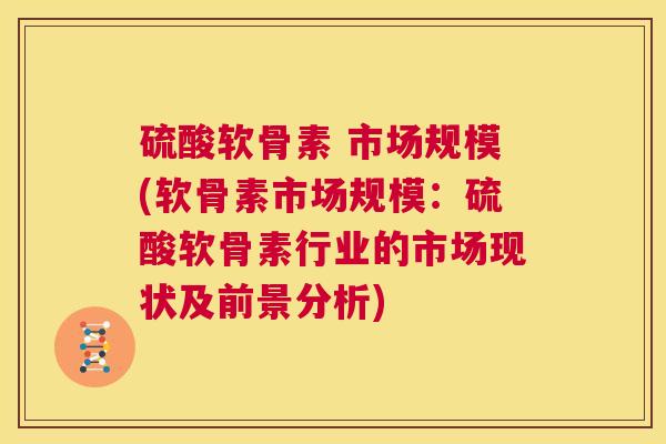 硫酸软骨素 市场规模(软骨素市场规模：硫酸软骨素行业的市场现状及前景分析)