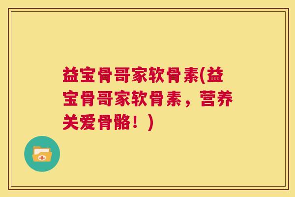 益宝骨哥家软骨素(益宝骨哥家软骨素，营养关爱骨骼！)