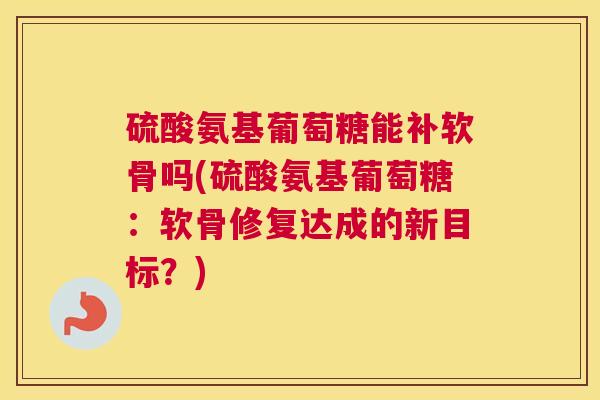 硫酸氨基葡萄糖能补软骨吗(硫酸氨基葡萄糖：软骨修复达成的新目标？)