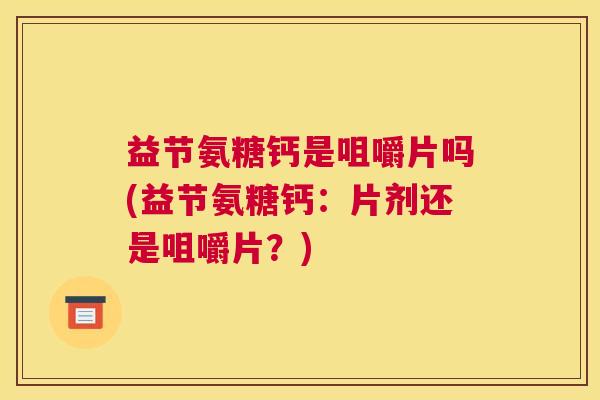 益节氨糖钙是咀嚼片吗(益节氨糖钙：片剂还是咀嚼片？)