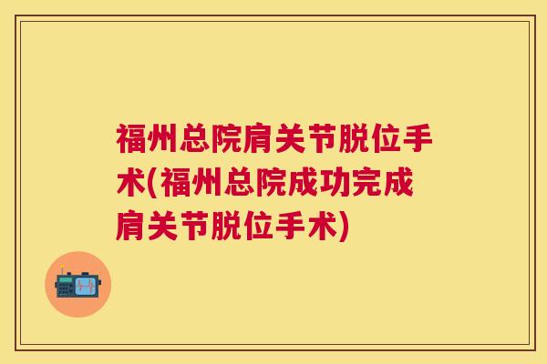 福州总院肩关节脱位手术(福州总院成功完成肩关节脱位手术)