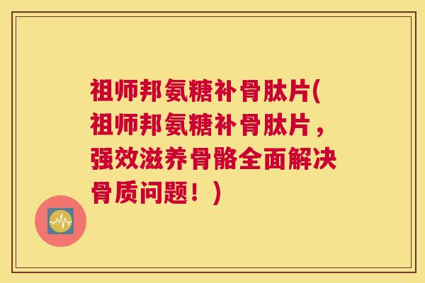 祖师邦氨糖补骨肽片(祖师邦氨糖补骨肽片，强效滋养骨骼全面解决骨质问题！)