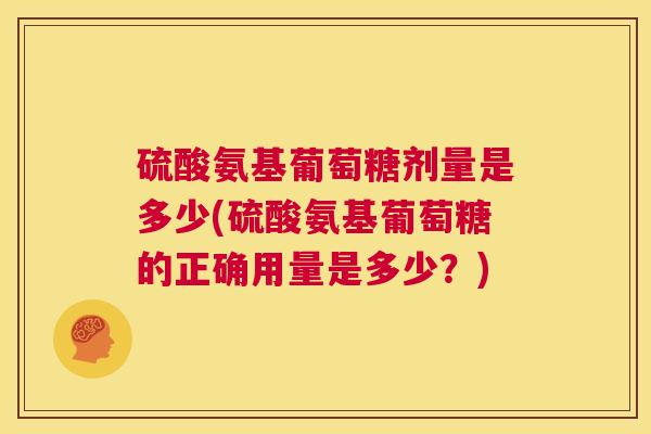 硫酸氨基葡萄糖剂量是多少(硫酸氨基葡萄糖的正确用量是多少？)