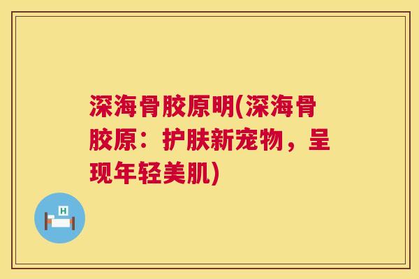 深海骨胶原明(深海骨胶原：护肤新宠物，呈现年轻美肌)