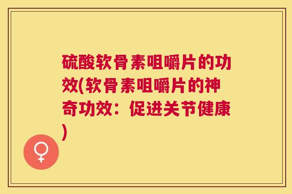 硫酸软骨素咀嚼片的功效(软骨素咀嚼片的神奇功效：促进关节健康)