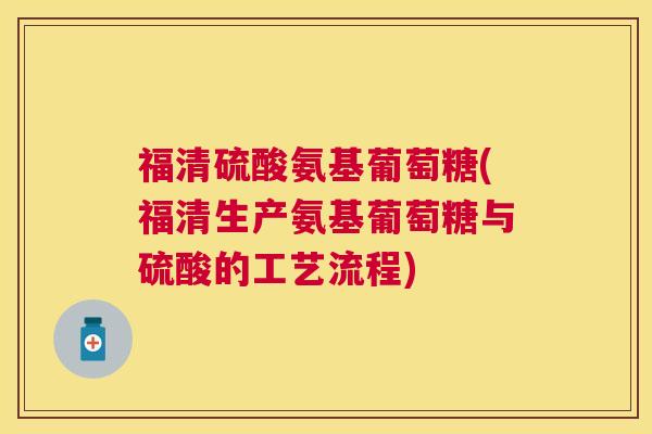福清硫酸氨基葡萄糖(福清生产氨基葡萄糖与硫酸的工艺流程)