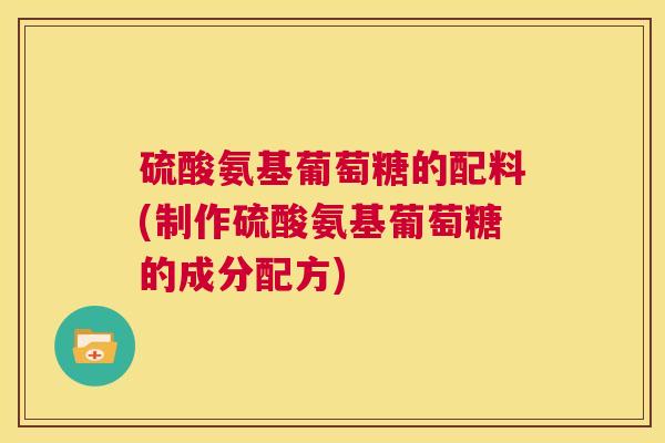 硫酸氨基葡萄糖的配料(制作硫酸氨基葡萄糖的成分配方)