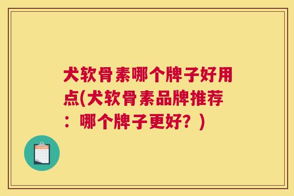 犬软骨素哪个牌子好用点(犬软骨素品牌推荐：哪个牌子更好？)