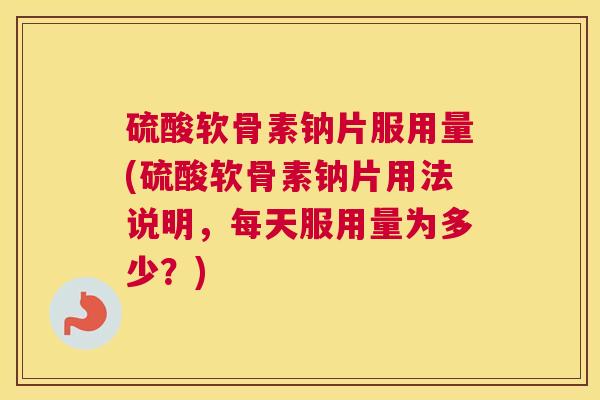 硫酸软骨素钠片服用量(硫酸软骨素钠片用法说明，每天服用量为多少？)