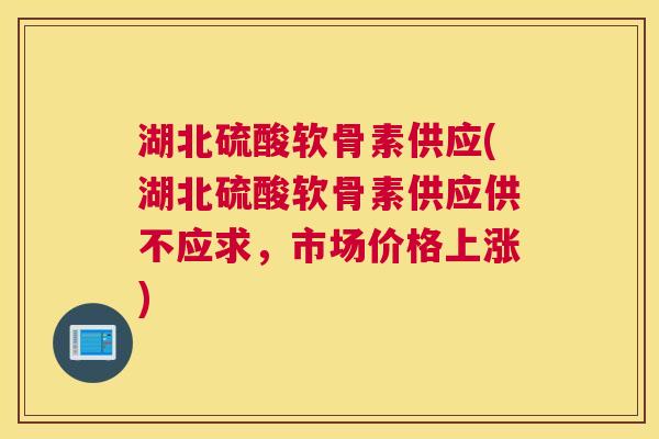 湖北硫酸软骨素供应(湖北硫酸软骨素供应供不应求，市场价格上涨)