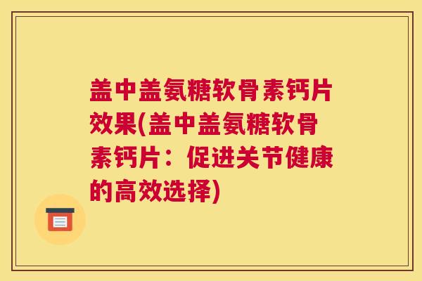 盖中盖氨糖软骨素钙片效果(盖中盖氨糖软骨素钙片:促进关节健康的高效选择) 盖中盖氨糖软骨素钙片效果(盖中盖氨糖软骨素钙片:促进关节健康的高效选择)
