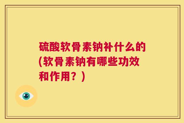 硫酸软骨素钠补什么的(软骨素钠有哪些功效和作用？)