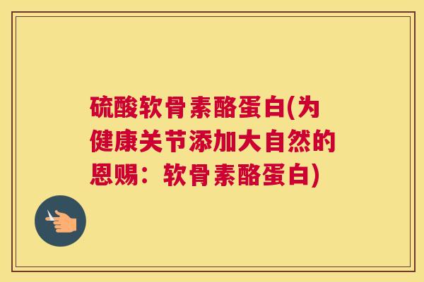 硫酸软骨素酪蛋白(为健康关节添加大自然的恩赐：软骨素酪蛋白)