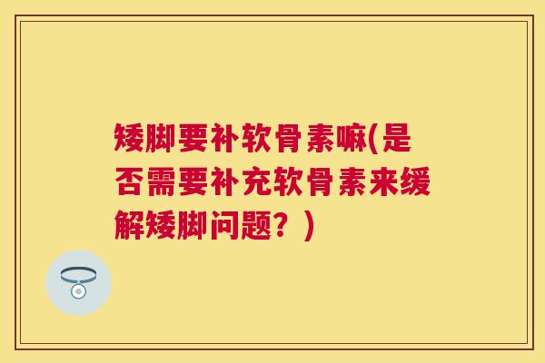 矮脚要补软骨素嘛(是否需要补充软骨素来缓解矮脚问题？)