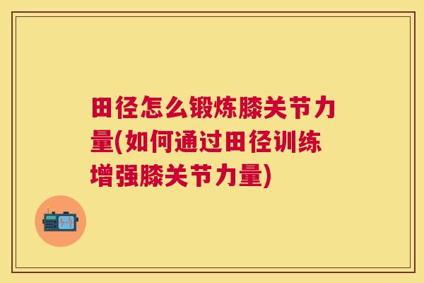 田径怎么锻炼膝关节力量(如何通过田径训练增强膝关节力量)