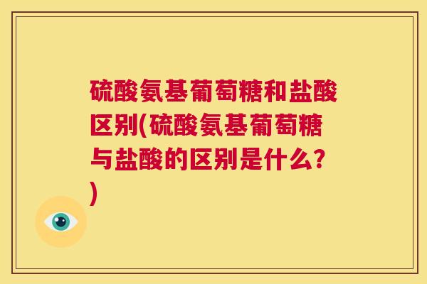 硫酸氨基葡萄糖和盐酸区别(硫酸氨基葡萄糖与盐酸的区别是什么？)
