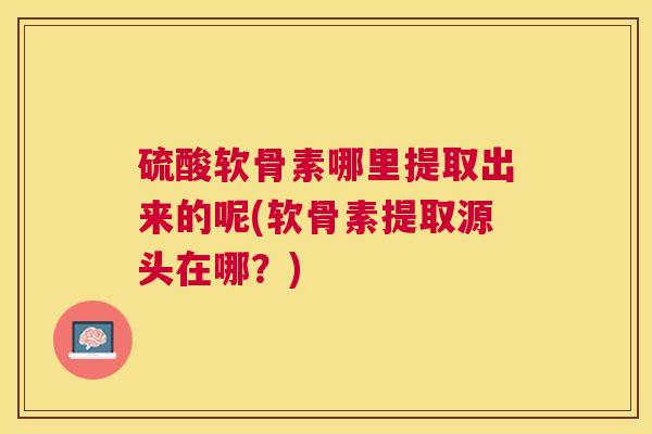 硫酸软骨素哪里提取出来的呢(软骨素提取源头在哪？)