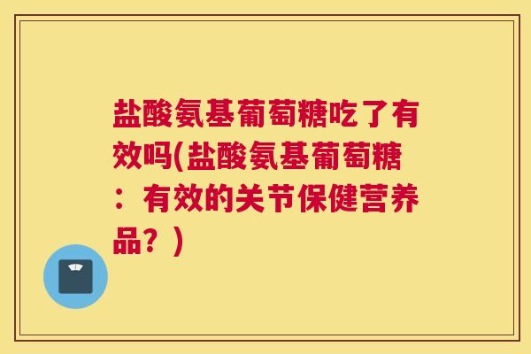 盐酸氨基葡萄糖吃了有效吗(盐酸氨基葡萄糖：有效的关节保健营养品？)