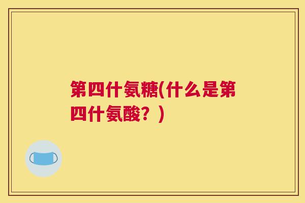 第四什氨糖(什么是第四什氨酸？)