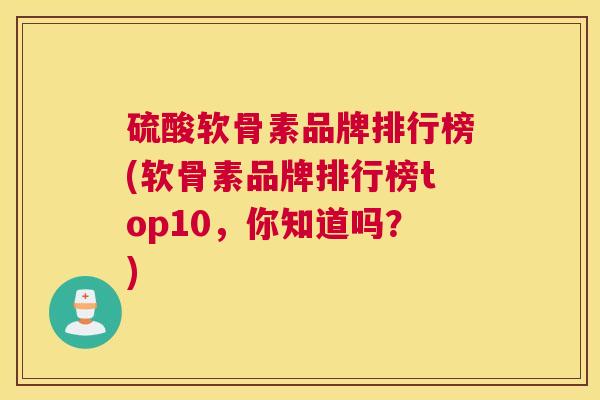 硫酸软骨素品牌排行榜(软骨素品牌排行榜top10，你知道吗？)