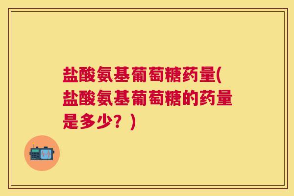 盐酸氨基葡萄糖药量(盐酸氨基葡萄糖的药量是多少？)