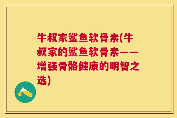 牛叔家鲨鱼软骨素(牛叔家的鲨鱼软骨素——增强骨骼健康的明智之选)