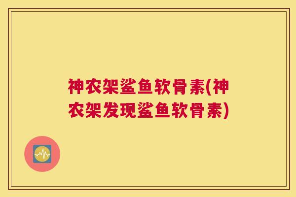 神农架鲨鱼软骨素(神农架发现鲨鱼软骨素)