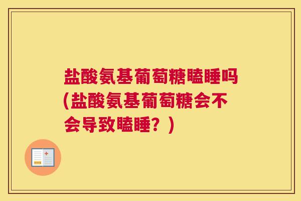 盐酸氨基葡萄糖瞌睡吗(盐酸氨基葡萄糖会不会导致瞌睡？)