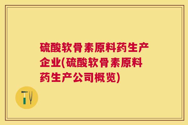 硫酸软骨素原料药生产企业(硫酸软骨素原料药生产公司概览)