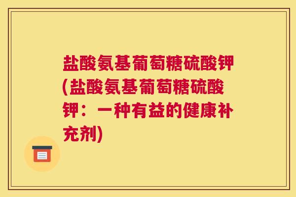 盐酸氨基葡萄糖硫酸钾(盐酸氨基葡萄糖硫酸钾：一种有益的健康补充剂)