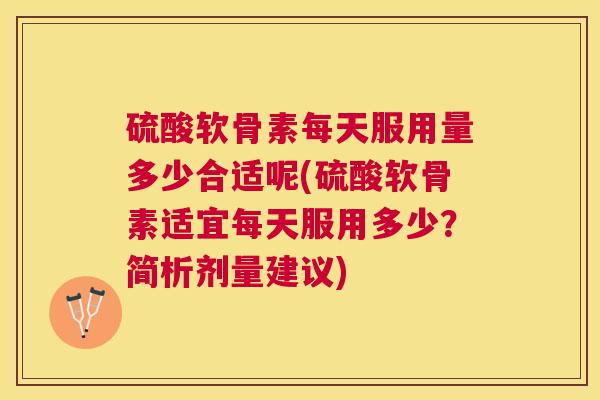 硫酸软骨素每天服用量多少合适呢(硫酸软骨素适宜每天服用多少？简析剂量建议)