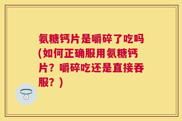 氨糖钙片是嚼碎了吃吗(如何正确服用氨糖钙片？嚼碎吃还是直接吞服？)