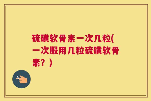 硫磺软骨素一次几粒(一次服用几粒硫磺软骨素？)