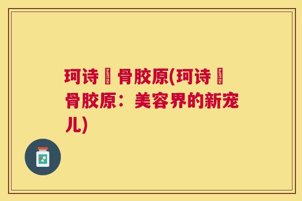 珂诗媞骨胶原(珂诗媞骨胶原：美容界的新宠儿)