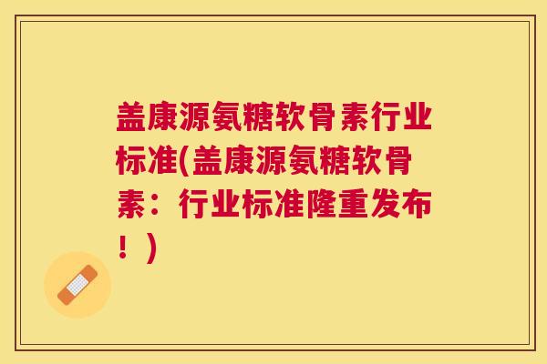 盖康源氨糖软骨素行业标准(盖康源氨糖软骨素：行业标准隆重发布！)