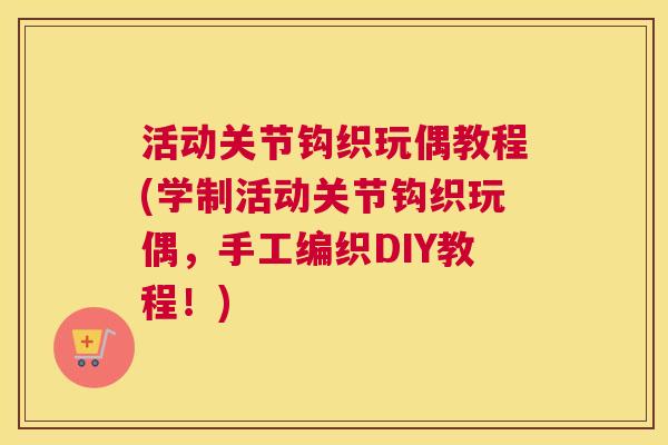 活动关节钩织玩偶教程(学制活动关节钩织玩偶，手工编织DIY教程！)