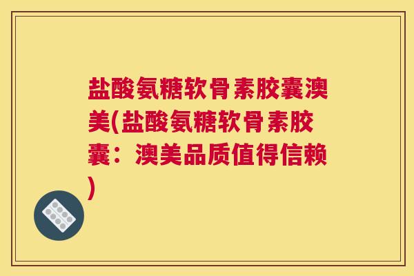 盐酸氨糖软骨素胶囊澳美(盐酸氨糖软骨素胶囊：澳美品质值得信赖)